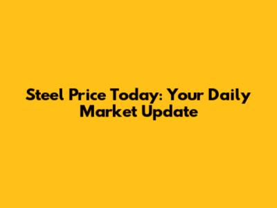 Steel Price Today: Your Daily Market Update