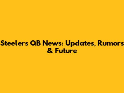 Steelers QB News: Updates, Rumors & Future