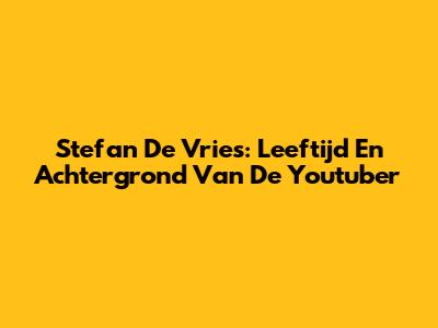 Stefan De Vries: Leeftijd En Achtergrond Van De Youtuber