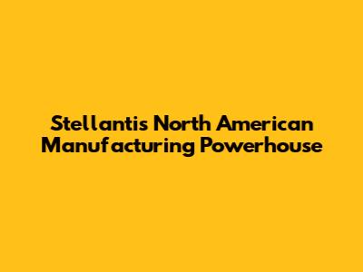 Stellantis' North American Manufacturing Powerhouse