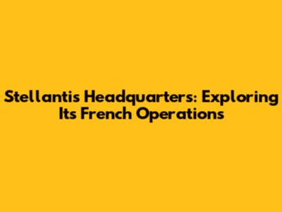 Stellantis Headquarters: Exploring Its French Operations