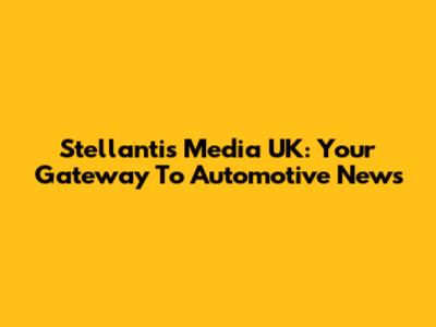 Stellantis Media UK: Your Gateway To Automotive News
