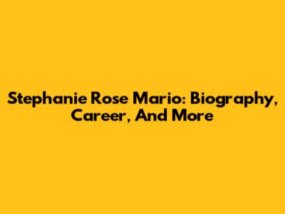 Stephanie Rose Mario: Biography, Career, And More