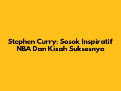 Stephen Curry: Sosok Inspiratif NBA Dan Kisah Suksesnya