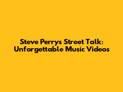 Steve Perry's Street Talk: Unforgettable Music Videos