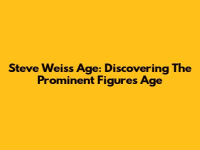 Steve Weiss Age: Discovering The Prominent Figure's Age