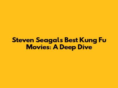 Steven Seagal's Best Kung Fu Movies: A Deep Dive