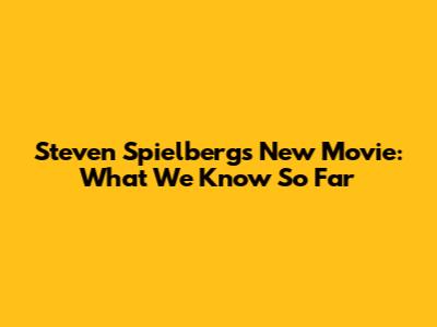 Steven Spielberg's New Movie: What We Know So Far
