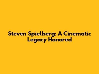 Steven Spielberg: A Cinematic Legacy Honored