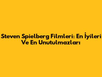 Steven Spielberg Filmleri: En İyileri Ve En Unutulmazları