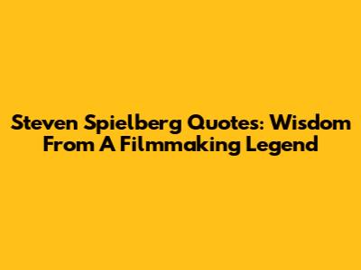 Steven Spielberg Quotes: Wisdom From A Filmmaking Legend