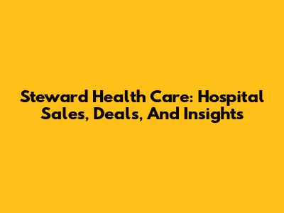 Steward Health Care: Hospital Sales, Deals, And Insights