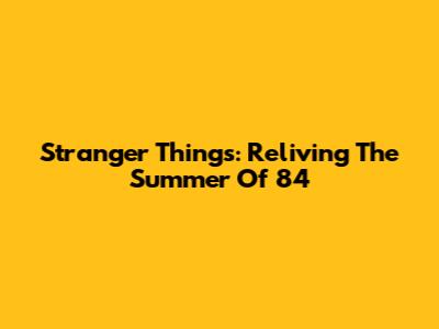 Stranger Things: Reliving The Summer Of '84
