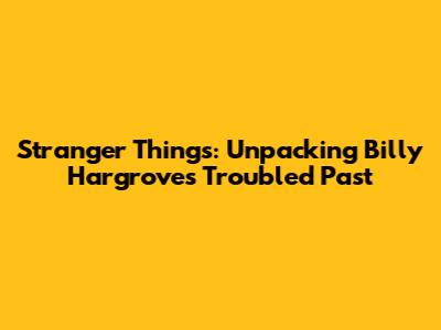 Stranger Things: Unpacking Billy Hargrove's Troubled Past