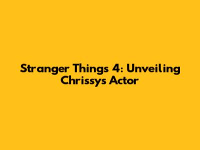 Stranger Things 4: Unveiling Chrissy's Actor