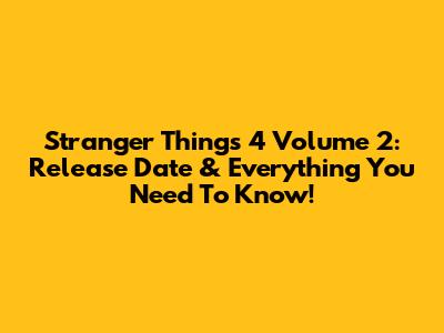 Stranger Things 4 Volume 2: Release Date & Everything You Need To Know!