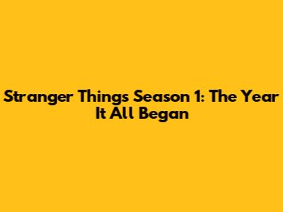 Stranger Things Season 1: The Year It All Began