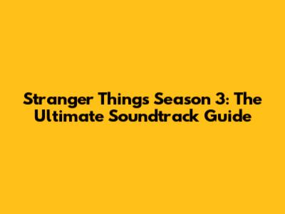 Stranger Things Season 3: The Ultimate Soundtrack Guide