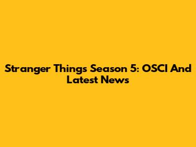 Stranger Things Season 5: OSCI And Latest News