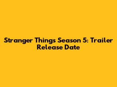 Stranger Things Season 5: Trailer Release Date