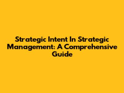 Strategic Intent In Strategic Management: A Comprehensive Guide