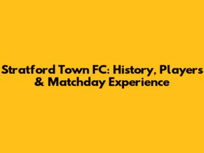 Stratford Town FC: History, Players & Matchday Experience