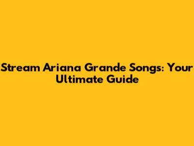 Stream Ariana Grande Songs: Your Ultimate Guide