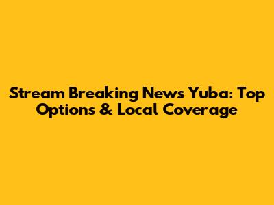 Stream Breaking News Yuba: Top Options & Local Coverage