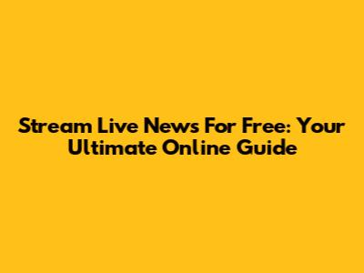 Stream Live News For Free: Your Ultimate Online Guide