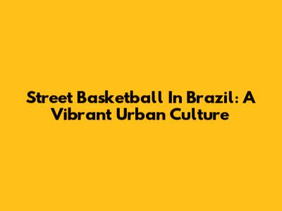 Street Basketball In Brazil: A Vibrant Urban Culture