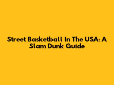 Street Basketball In The USA: A Slam Dunk Guide
