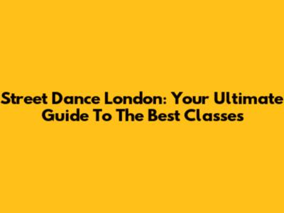 Street Dance London: Your Ultimate Guide To The Best Classes