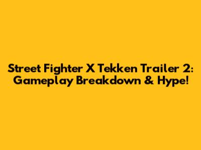 Street Fighter X Tekken Trailer 2: Gameplay Breakdown & Hype!