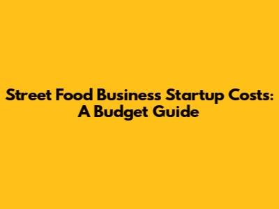 Street Food Business Startup Costs: A Budget Guide