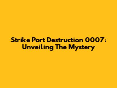 Strike Port Destruction 0007: Unveiling The Mystery