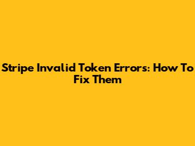 Stripe Invalid Token Errors: How To Fix Them