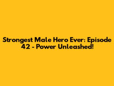 Strongest Male Hero Ever: Episode 42 - Power Unleashed!