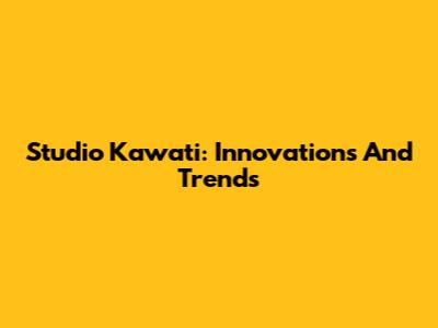 Studio Kawati: Innovations And Trends