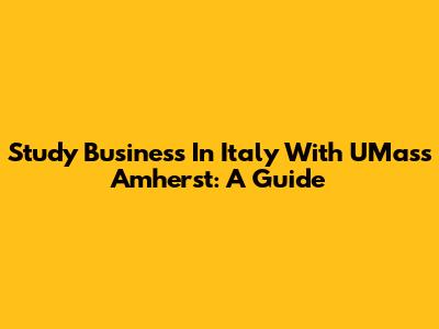Study Business In Italy With UMass Amherst: A Guide