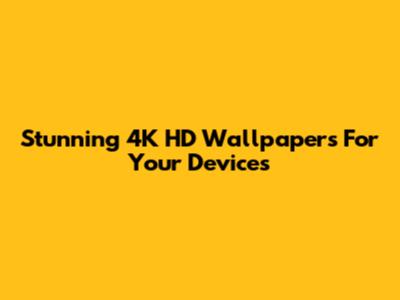 Stunning 4K HD Wallpapers For Your Devices