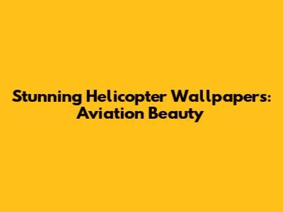 Stunning Helicopter Wallpapers: Aviation Beauty