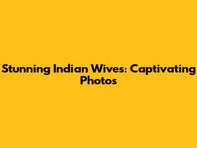 Stunning Indian Wives: Captivating Photos