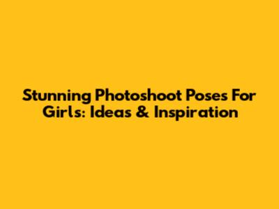 Stunning Photoshoot Poses For Girls: Ideas & Inspiration