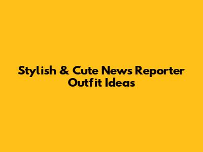 Stylish & Cute News Reporter Outfit Ideas