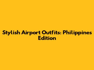 Stylish Airport Outfits: Philippines Edition