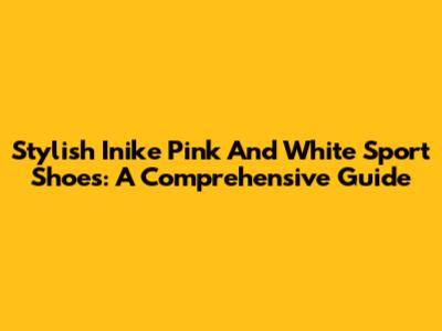Stylish Inike Pink And White Sport Shoes: A Comprehensive Guide