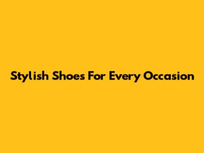 Stylish Shoes For Every Occasion