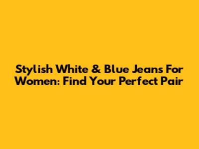 Stylish White & Blue Jeans For Women: Find Your Perfect Pair
