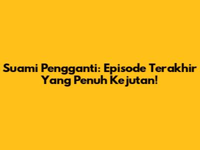 Suami Pengganti: Episode Terakhir Yang Penuh Kejutan!