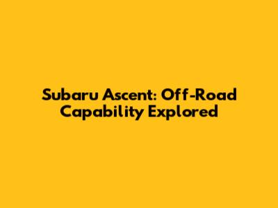 Subaru Ascent: Off-Road Capability Explored